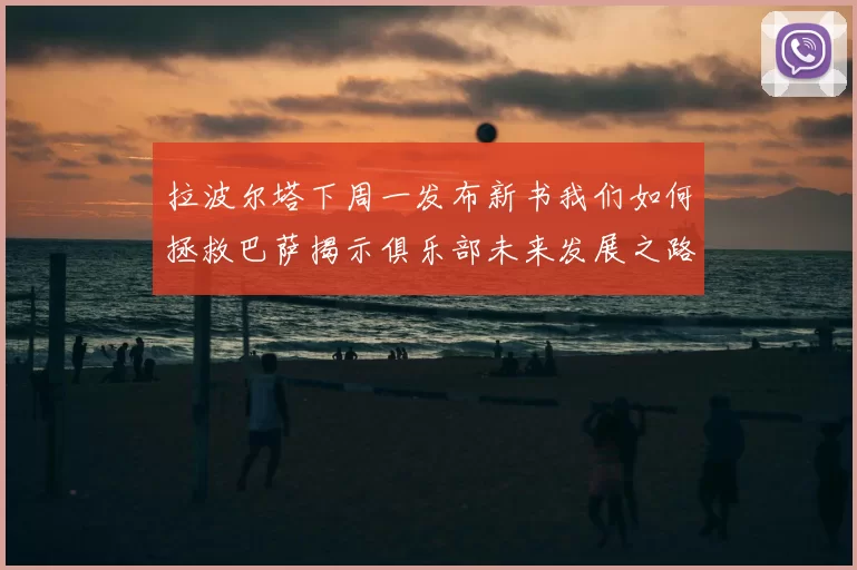拉波尔塔下周一发布新书我们如何拯救巴萨揭示俱乐部未来发展之路