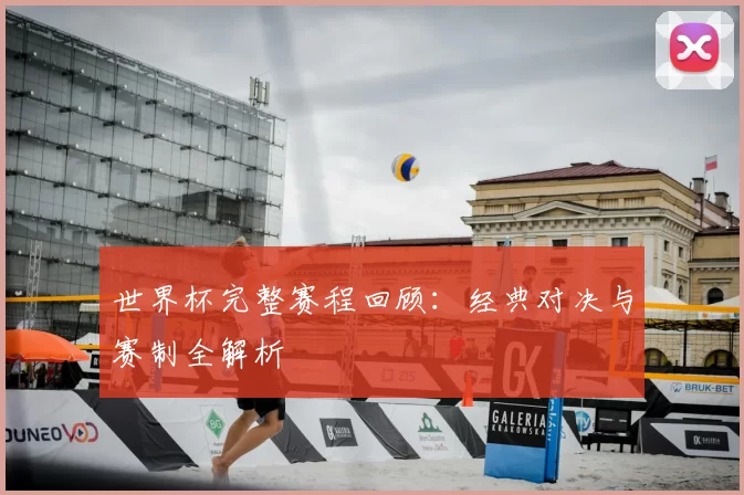 世界杯完整赛程回顾：经典对决与赛制全解析