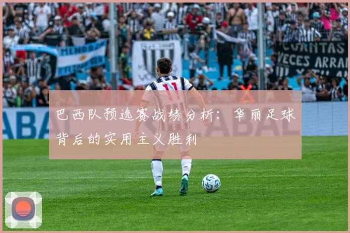 巴西队预选赛战绩分析:华丽足球背后的实用主义胜利