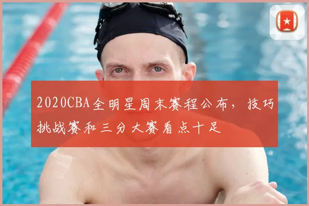 2020CBA全明星周末赛程公布，技巧挑战赛和三分大赛看点十足