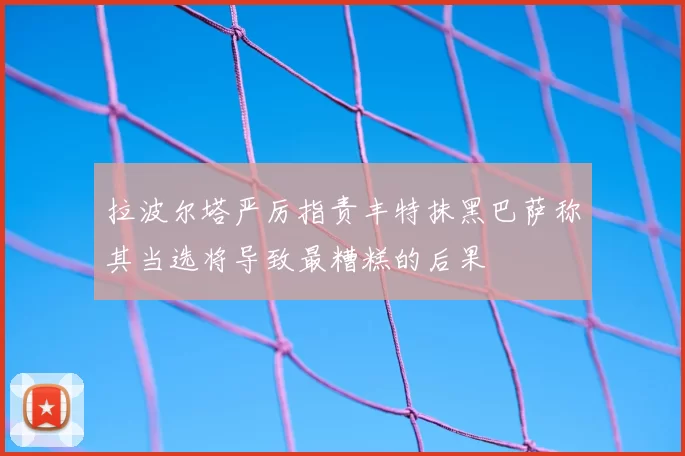 拉波尔塔严厉指责丰特抹黑巴萨称其当选将导致最糟糕的后果