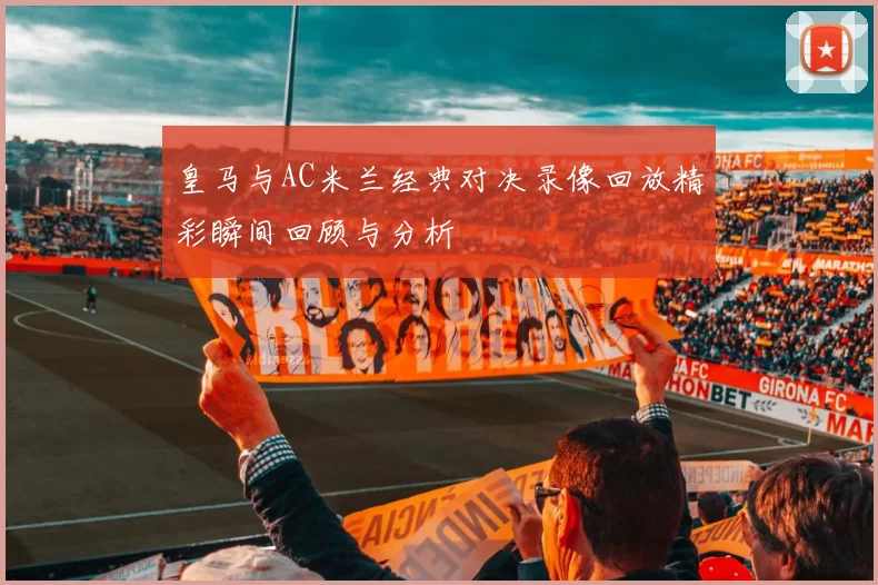 皇马与AC米兰经典对决录像回放精彩瞬间回顾与分析