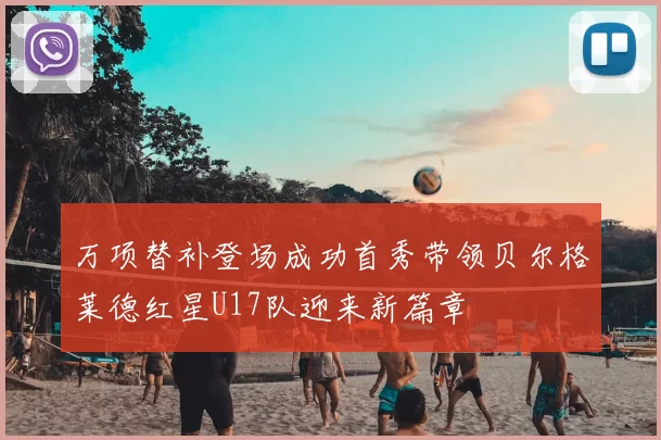 万项替补登场成功首秀带领贝尔格莱德红星U17队迎来新篇章