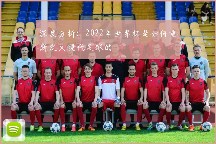 深度分析:2022年世界杯是如何重新定义现代足球的