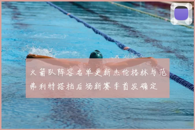 火箭队阵容名单更新杰伦格林与范弗利特搭档后场新赛季首发确定