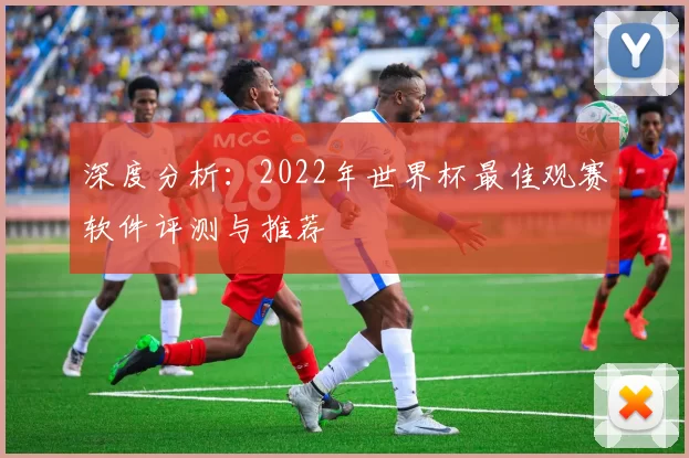 深度分析:2022年世界杯最佳观赛软件评测与推荐