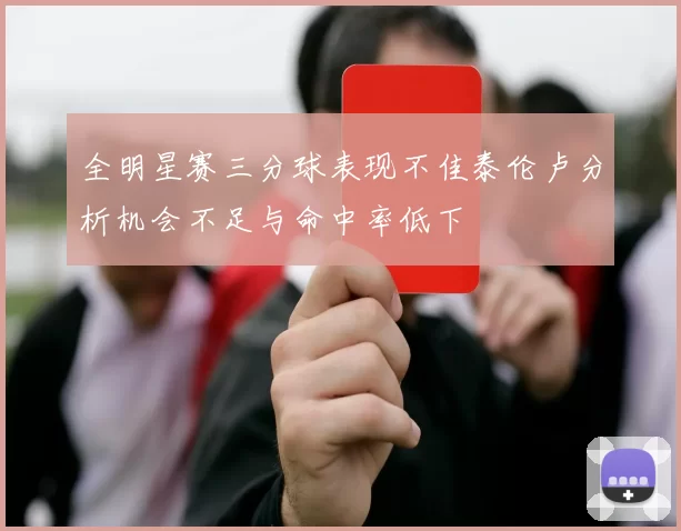 全明星赛三分球表现不佳泰伦卢分析机会不足与命中率低下