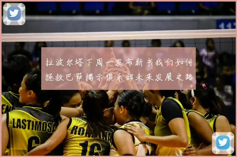 拉波尔塔下周一发布新书我们如何拯救巴萨揭示俱乐部未来发展之路