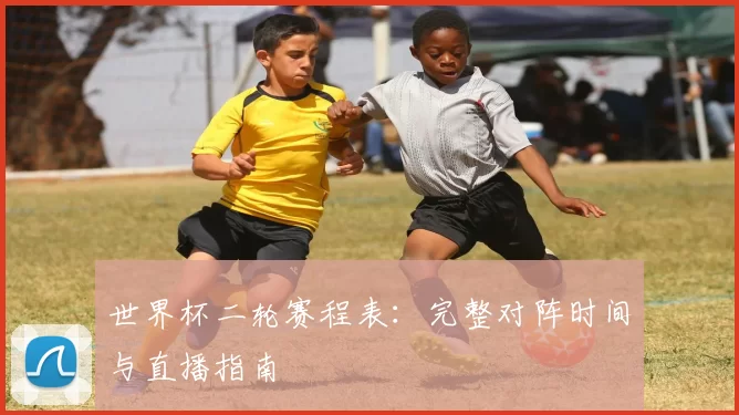 世界杯二轮赛程表:完整对阵时间与直播指南