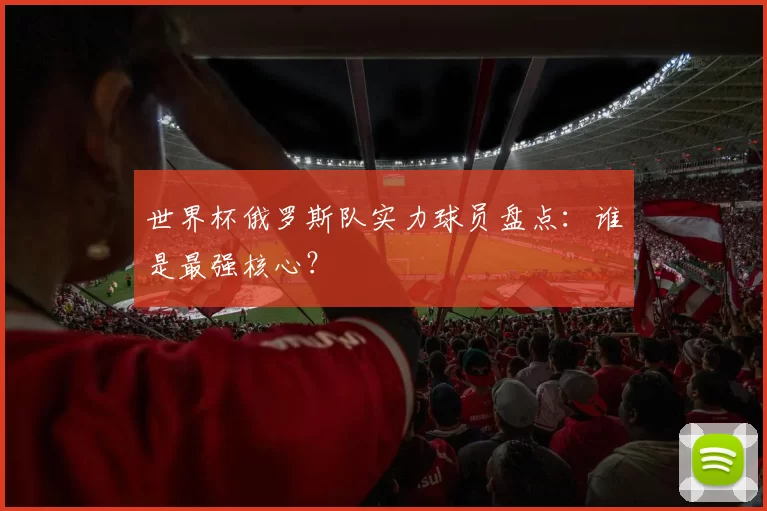 世界杯俄罗斯队实力球员盘点:谁是最强核心?