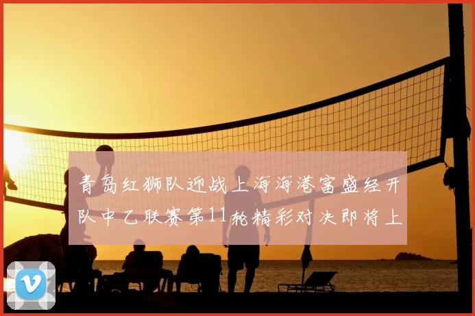 青岛红狮队迎战上海海港富盛经开队中乙联赛第11轮精彩对决即将上演