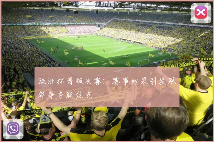 欧洲杯晋级决赛:赛事结果引发冠军争夺新焦点