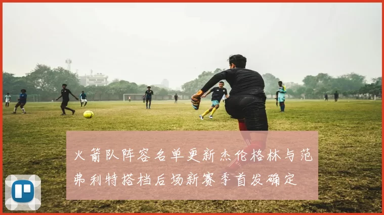 火箭队阵容名单更新杰伦格林与范弗利特搭档后场新赛季首发确定