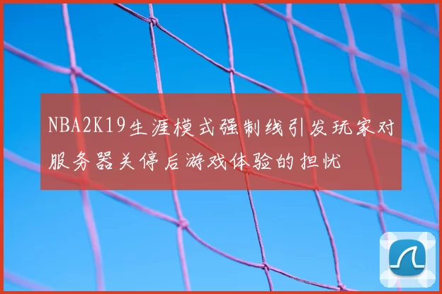 NBA2K19生涯模式强制线引发玩家对服务器关停后游戏体验的担忧