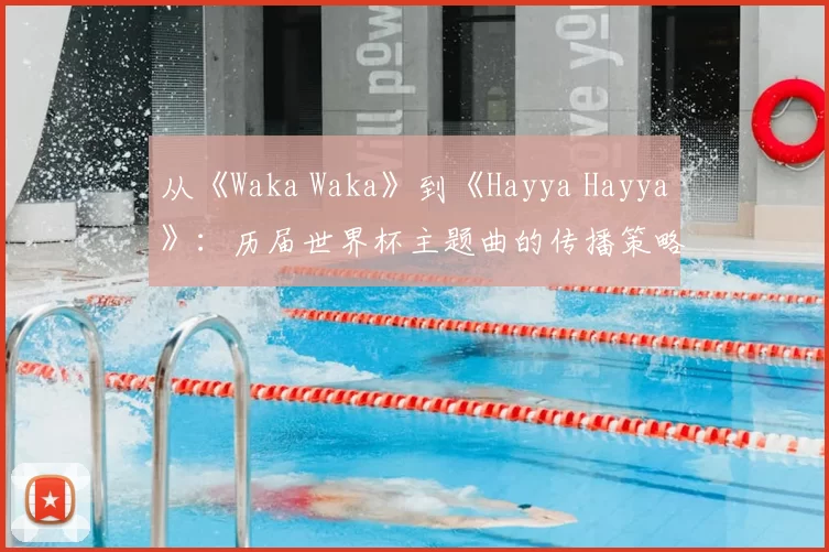 从《Waka Waka》到《Hayya Hayya》:历届世界杯主题曲的传播策略与影响力分析