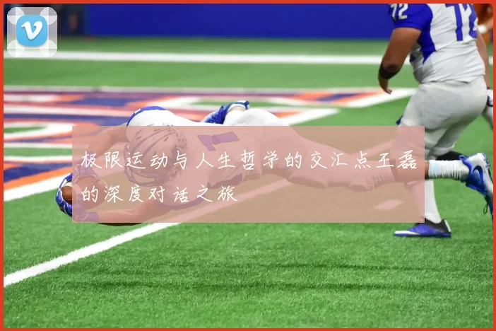 极限运动与人生哲学的交汇点王磊的深度对话之旅